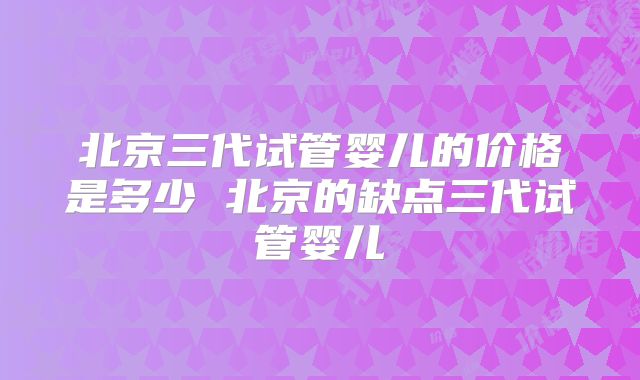 北京三代试管婴儿的价格是多少 北京的缺点三代试管婴儿