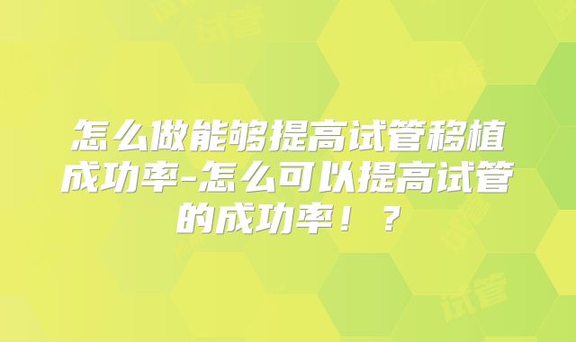 怎么做能够提高试管移植成功率-怎么可以提高试管的成功率！？