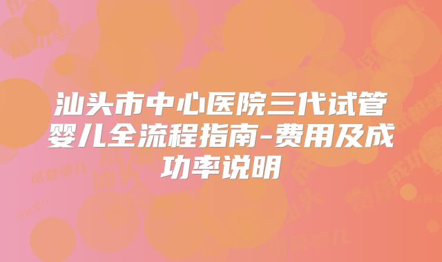 汕头市中心医院三代试管婴儿全流程指南-费用及成功率说明