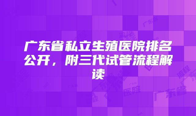 广东省私立生殖医院排名公开，附三代试管流程解读