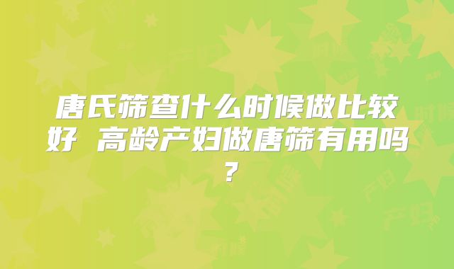 唐氏筛查什么时候做比较好 高龄产妇做唐筛有用吗?