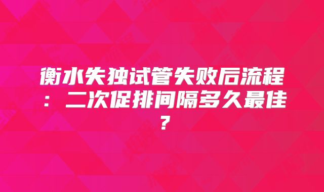 衡水失独试管失败后流程：二次促排间隔多久最佳？