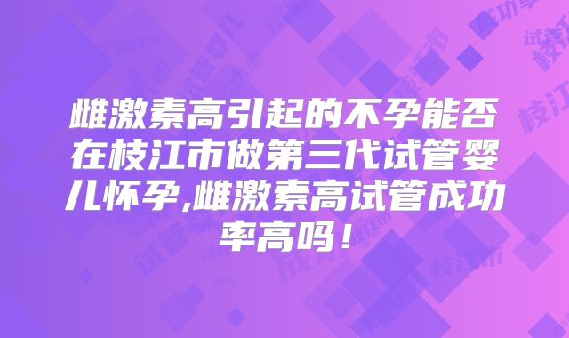 雌激素高引起的不孕能否在枝江市做第三代试管婴儿怀孕,雌激素高试管成功率高吗!
