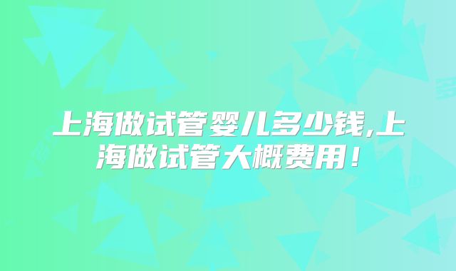 上海做试管婴儿多少钱,上海做试管大概费用!