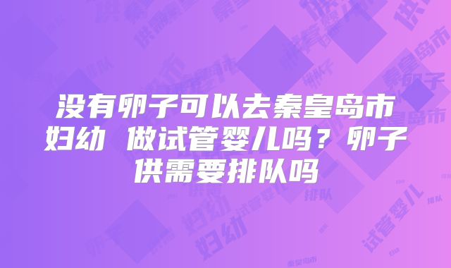 没有卵子可以去秦皇岛市妇幼 做试管婴儿吗?卵子供需要排队吗