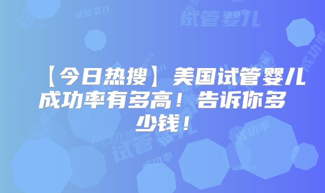 【今日热搜】美国试管婴儿成功率有多高！告诉你多少钱！