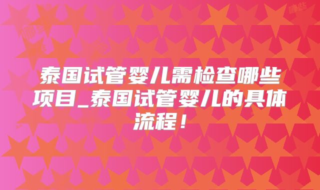 泰国试管婴儿需检查哪些项目_泰国试管婴儿的具体流程!