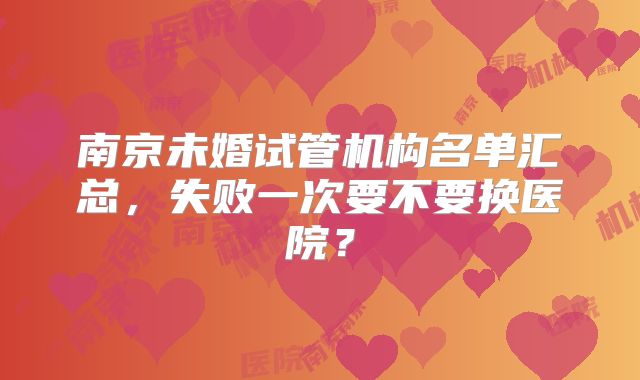 南京未婚试管机构名单汇总,失败一次要不要换医院?