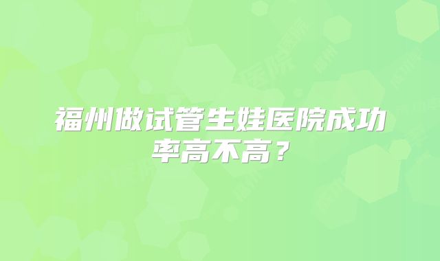 福州做试管生娃医院成功率高不高？