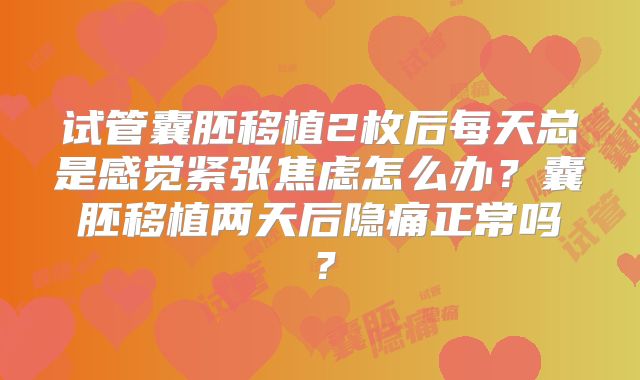 试管囊胚移植2枚后每天总是感觉紧张焦虑怎么办?囊胚移植两天后隐痛正常吗?