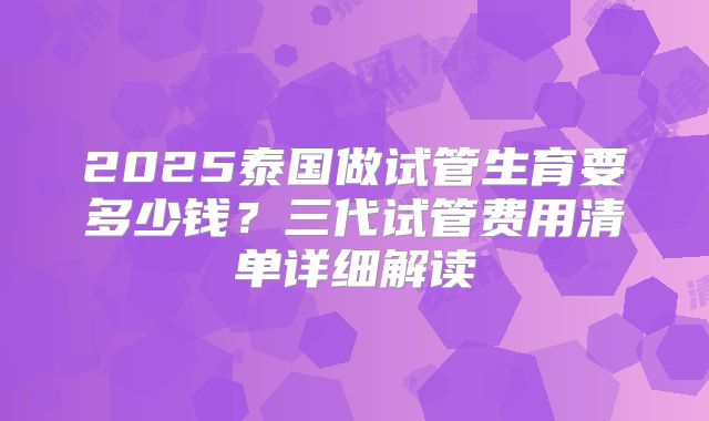 2025泰国做试管生育要多少钱？三代试管费用清单详细解读