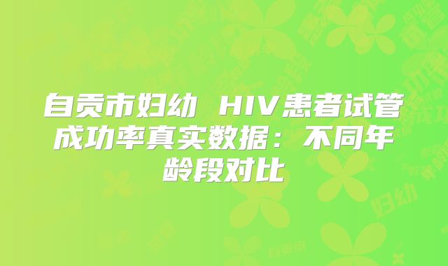 自贡市妇幼 HIV患者试管成功率真实数据：不同年龄段对比