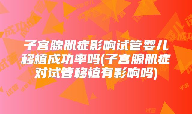 子宫腺肌症影响试管婴儿移植成功率吗(子宫腺肌症对试管移植有影响吗)
