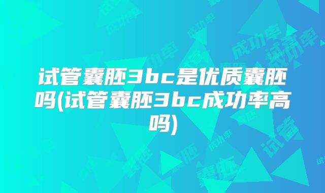 试管囊胚3bc是优质囊胚吗(试管囊胚3bc成功率高吗)