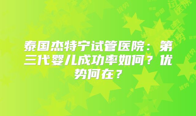 泰国杰特宁试管医院：第三代婴儿成功率如何？优势何在？