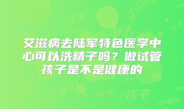 艾滋病去陆军特色医学中心可以洗精子吗？做试管孩子是不是健康的