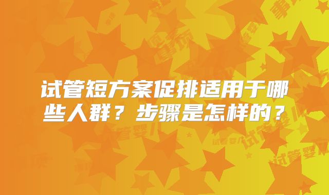 试管短方案促排适用于哪些人群？步骤是怎样的？