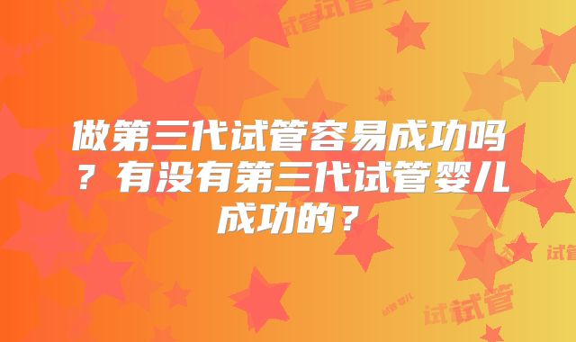 做第三代试管容易成功吗?有没有第三代试管婴儿成功的?