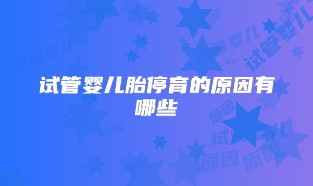 试管婴儿胎停育的原因有哪些