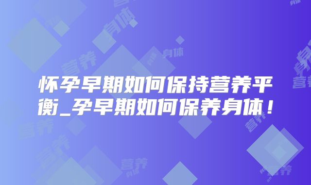 怀孕早期如何保持营养平衡_孕早期如何保养身体！