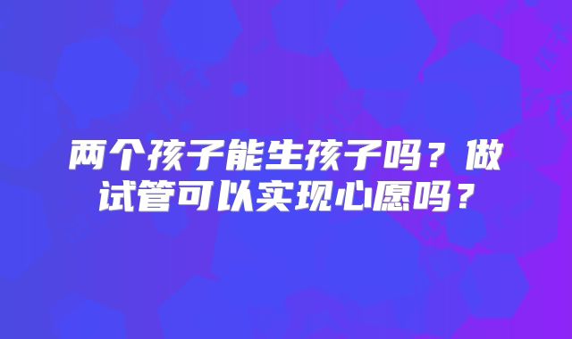 两个孩子能生孩子吗?做试管可以实现心愿吗?