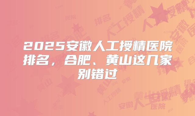 2025安徽人工授精医院排名,合肥、黄山这几家别错过