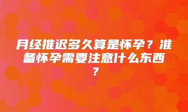 月经推迟多久算是怀孕?准备怀孕需要注意什么东西?