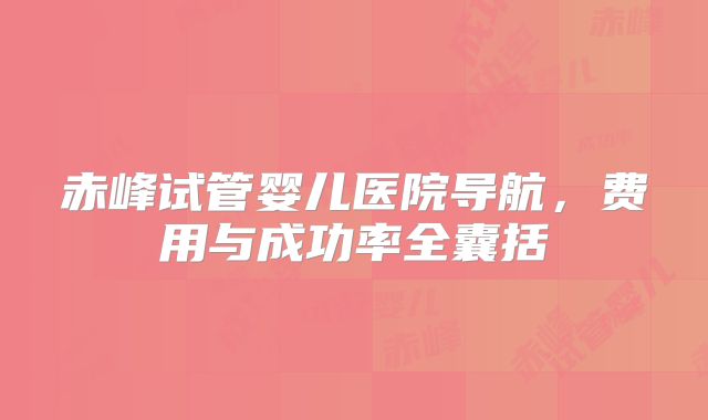 赤峰试管婴儿医院导航,费用与成功率全囊括