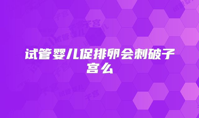 试管婴儿促排卵会刺破子宫么