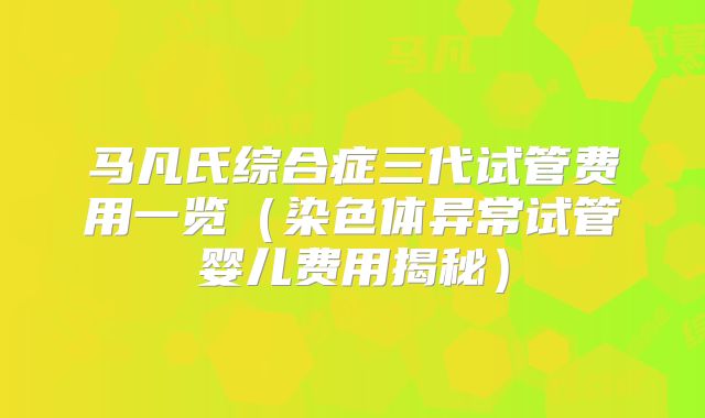 马凡氏综合症三代试管费用一览(染色体异常试管婴儿费用揭秘)
