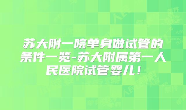 苏大附一院单身做试管的条件一览-苏大附属第一人民医院试管婴儿！