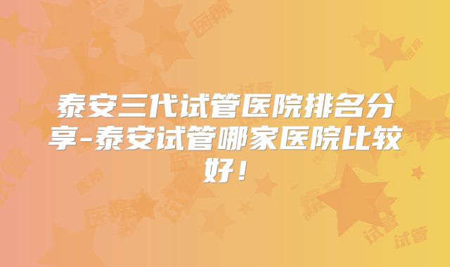 泰安三代试管医院排名分享-泰安试管哪家医院比较好！