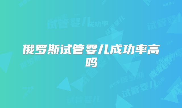 俄罗斯试管婴儿成功率高吗