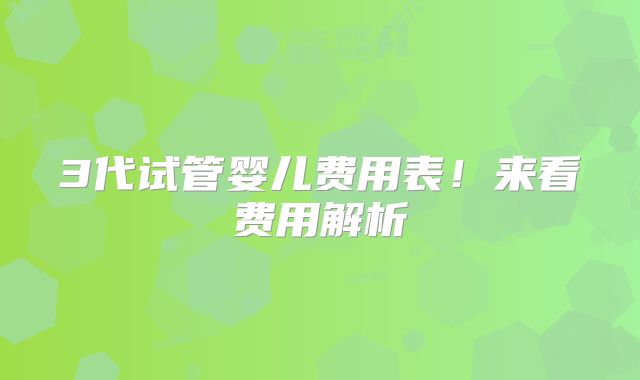 3代试管婴儿费用表！来看费用解析