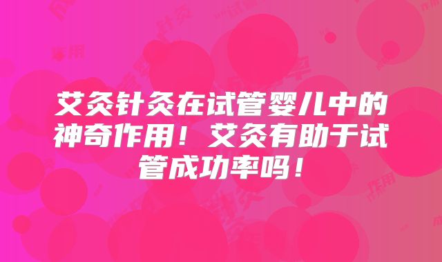 艾灸针灸在试管婴儿中的神奇作用！艾灸有助于试管成功率吗！