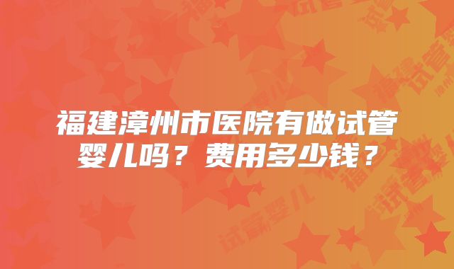 福建漳州市医院有做试管婴儿吗?费用多少钱?