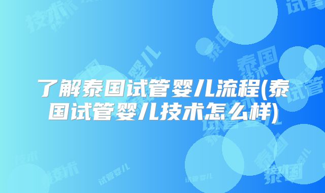 了解泰国试管婴儿流程(泰国试管婴儿技术怎么样)