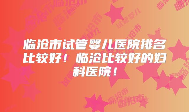 临沧市试管婴儿医院排名比较好！临沧比较好的妇科医院！