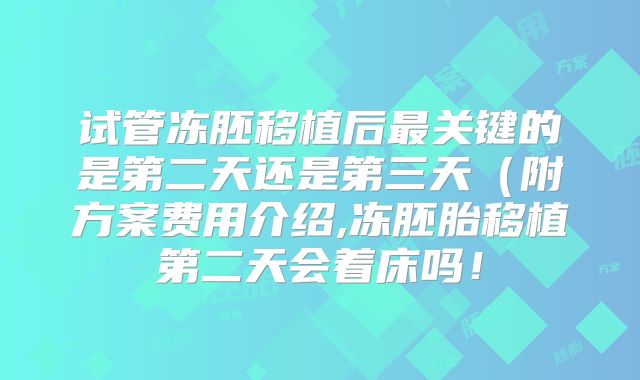 试管冻胚移植后最关键的是第二天还是第三天（附方案费用介绍,冻胚胎移植第二天会着床吗！