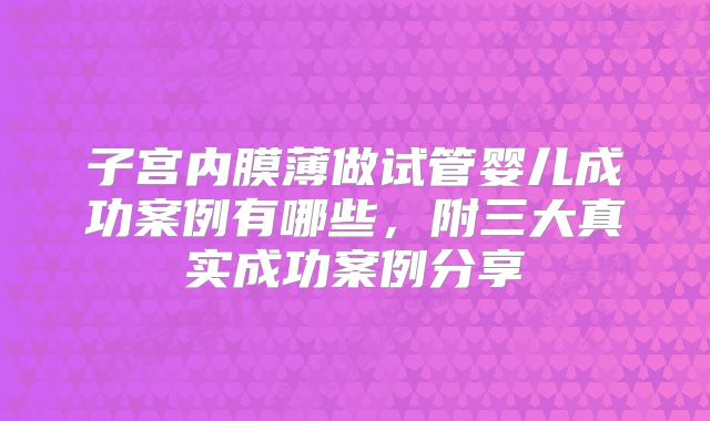 子宫内膜薄做试管婴儿成功案例有哪些,附三大真实成功案例分享