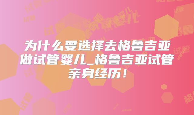 为什么要选择去格鲁吉亚做试管婴儿_格鲁吉亚试管亲身经历！