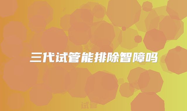 三代试管能排除智障吗