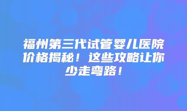福州第三代试管婴儿医院价格揭秘!这些攻略让你少走弯路!