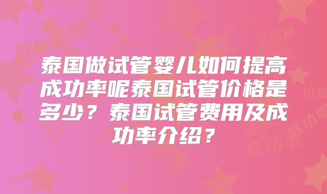 泰国做试管婴儿如何提高成功率呢泰国试管价格是多少？泰国试管费用及成功率介绍？