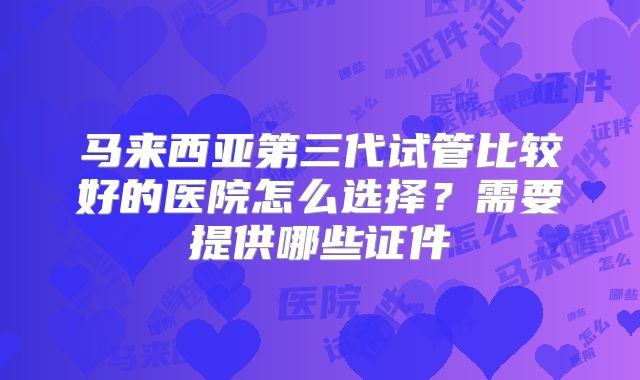 马来西亚第三代试管比较好的医院怎么选择?需要提供哪些证件