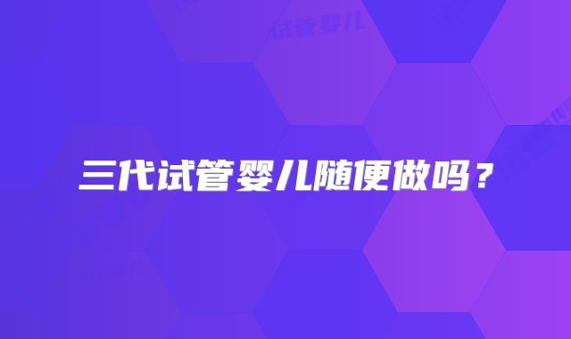 三代试管婴儿随便做吗？