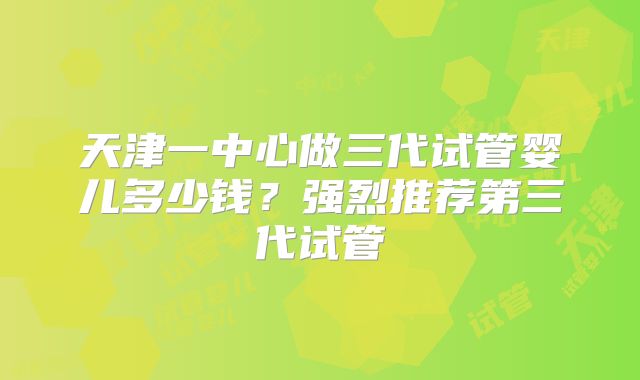 天津一中心做三代试管婴儿多少钱？强烈推荐第三代试管