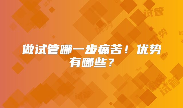 做试管哪一步痛苦！优势有哪些？