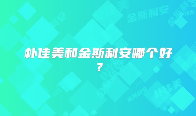 朴佳美和金斯利安哪个好？