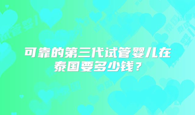 可靠的第三代试管婴儿在泰国要多少钱?